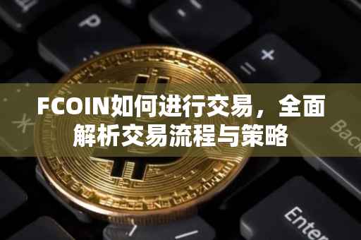FCOIN如何进行交易，全面解析交易流程与策略