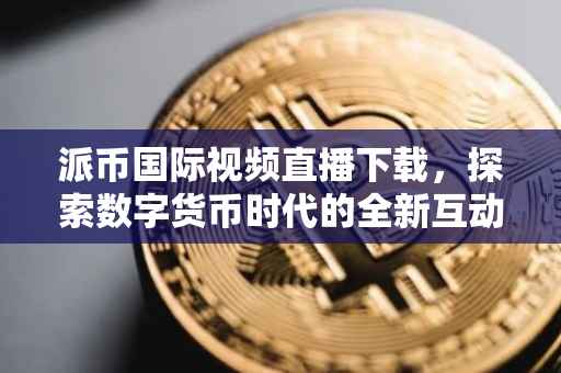 派币国际视频直播下载，探索数字货币时代的全新互动体验