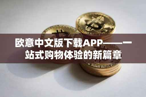 欧意中文版下载APP——一站式购物体验的新篇章