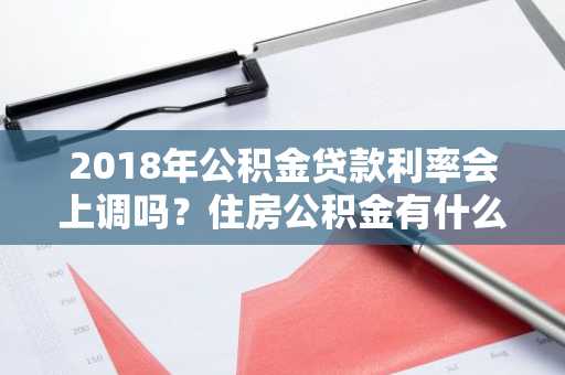 2018年公积金贷款利率会上调吗？住房公积金有什么用啊？