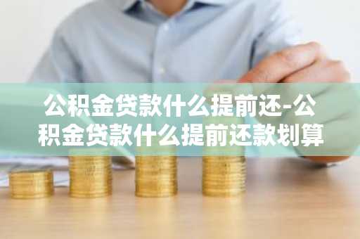 公积金贷款什么提前还-公积金贷款什么提前还款划算