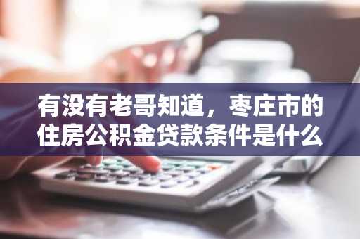 有没有老哥知道，枣庄市的住房公积金贷款条件是什么？