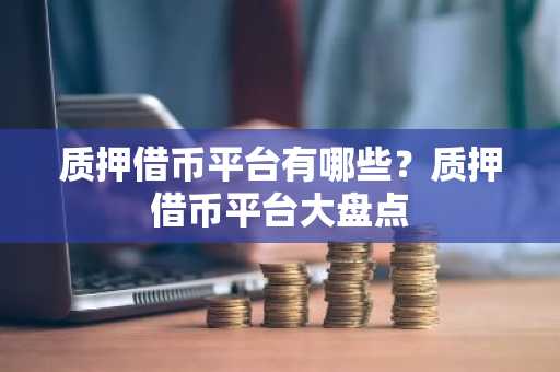 质押借币平台有哪些？质押借币平台大盘点