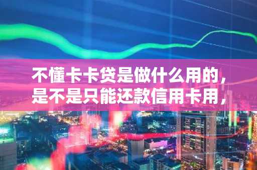 不懂卡卡贷是做什么用的，是不是只能还款信用卡用，不能提现