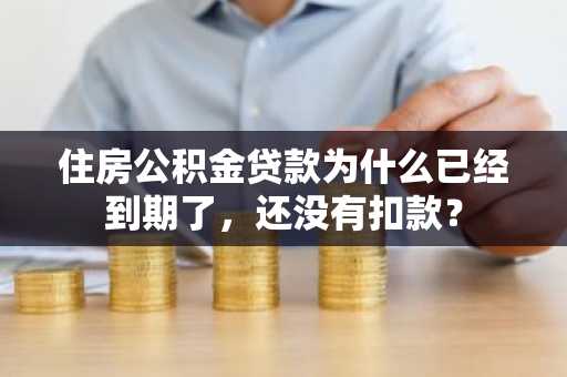 住房公积金贷款为什么已经到期了，还没有扣款？
