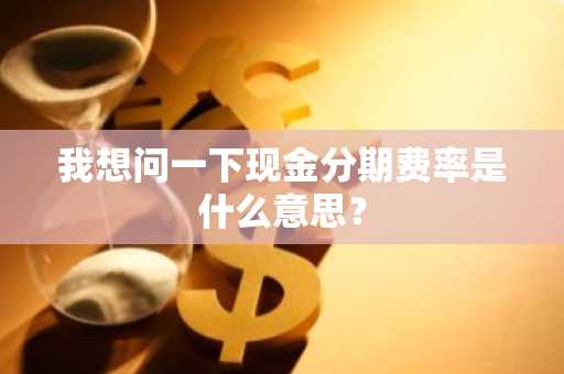 我想问一下现金分期费率是什么意思？