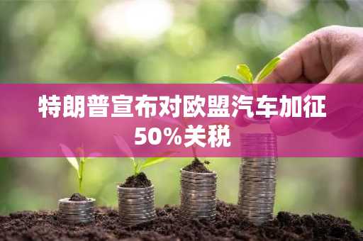 特朗普宣布对欧盟汽车加征50%关税