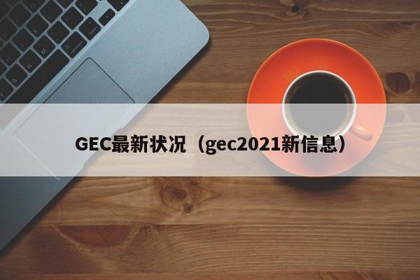 GEC最新状况（gec2021新信息）