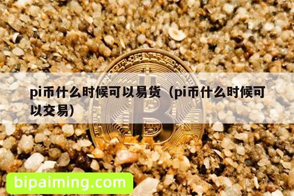 pi币什么时候可以易货（pi币什么时候可以交易）