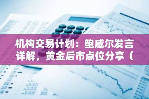 机构交易计划：鲍威尔发言详解，黄金后市点位分享（快报版）