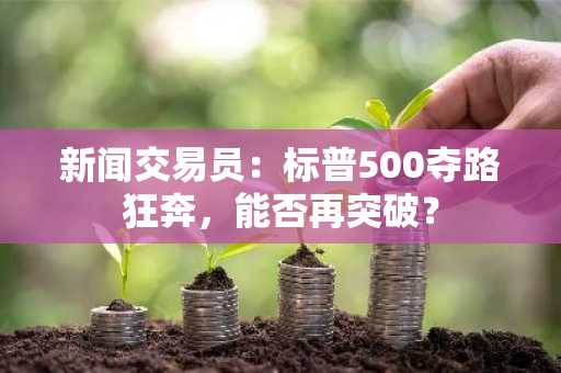 新闻交易员：标普500夺路狂奔，能否再突破？