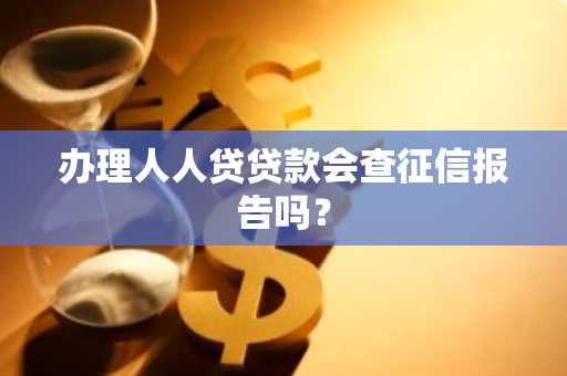 办理人人贷贷款会查征信报告吗？