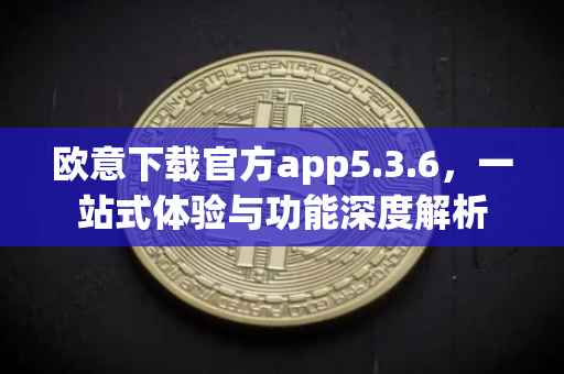 欧意下载官方app5.3.6，一站式体验与功能深度解析