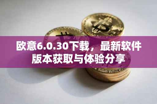 欧意6.0.30下载，最新软件版本获取与体验分享