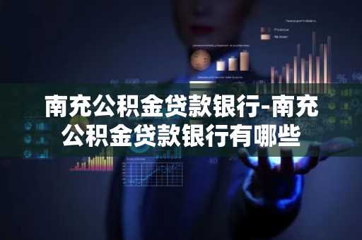 南充公积金贷款银行-南充公积金贷款银行有哪些
