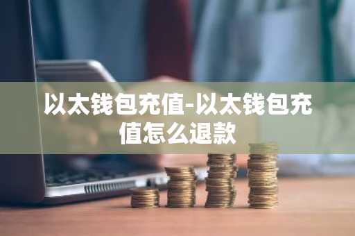 以太钱包充值-以太钱包充值怎么退款