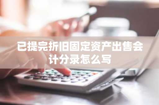 已提完折旧固定资产出售会计分录怎么写