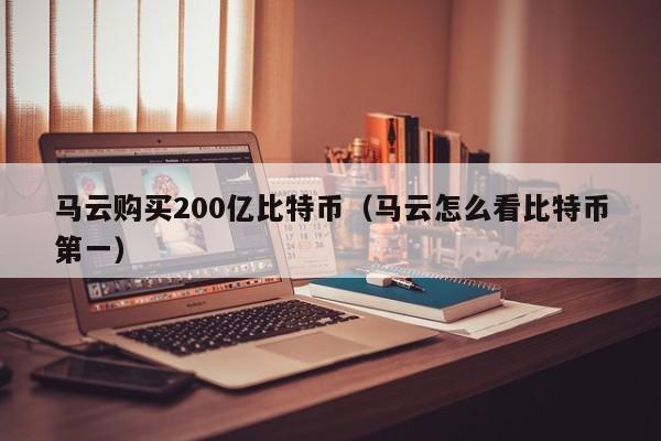 马云购买200亿比特币（马云怎么看比特币第一）