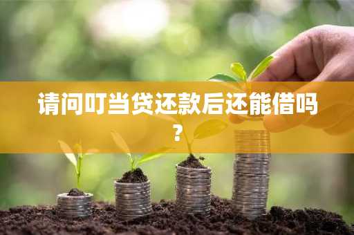 请问叮当贷还款后还能借吗?
