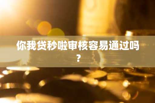 你我贷秒啦审核容易通过吗？