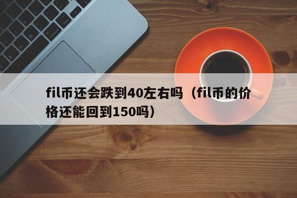 fil币还会跌到40左右吗（fil币的价格还能回到150吗）