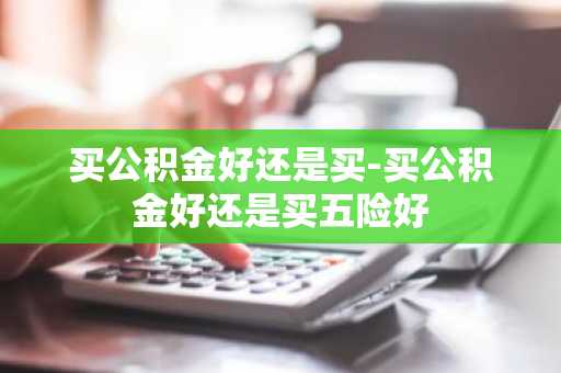 买公积金好还是买-买公积金好还是买五险好