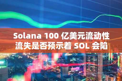Solana 100 亿美元流动性流失是否预示着 SOL 会陷入困境？