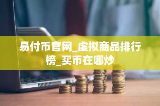 易付币官网_虚拟商品排行榜_买币在哪炒