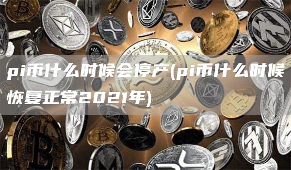 pi币什么时候会停产 - pi币什么时候恢复正常2021年