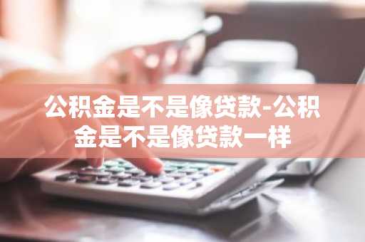 公积金是不是像贷款-公积金是不是像贷款一样