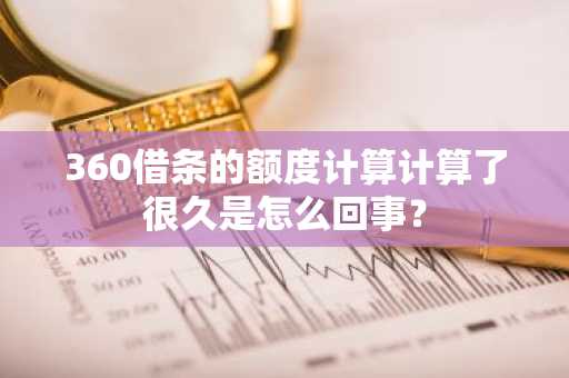 360借条的额度计算计算了很久是怎么回事？