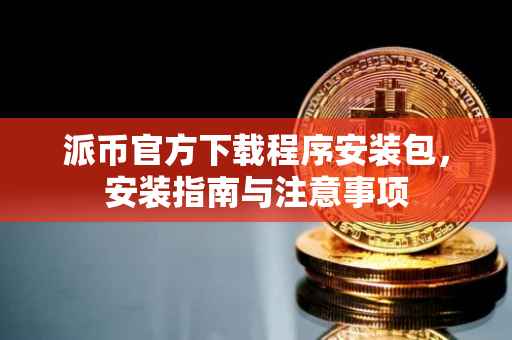 派币官方下载程序安装包，安装指南与注意事项