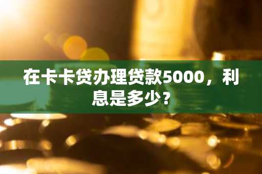 在卡卡贷办理贷款5000，利息是多少？