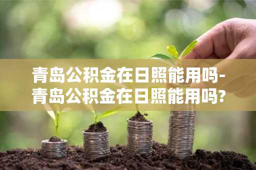 青岛公积金在日照能用吗-青岛公积金在日照能用吗?