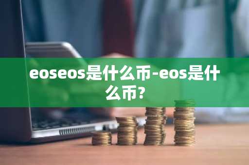 eoseos是什么币-eos是什么币?