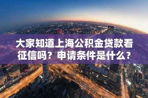 大家知道上海公积金贷款看征信吗？申请条件是什么？