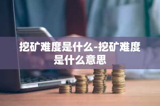 挖矿难度是什么-挖矿难度是什么意思
