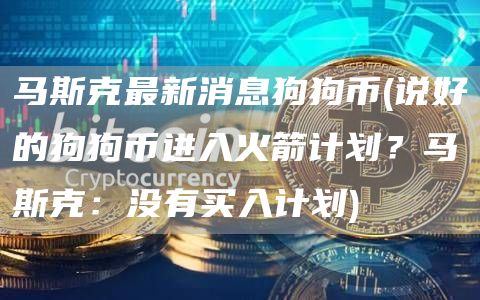 马斯克最新消息狗狗币 - 说好的狗狗币进入火箭计划？马斯克：没有买入计划