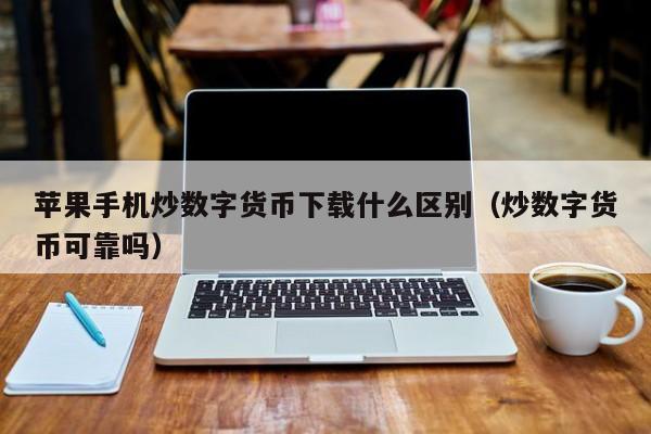 苹果手机炒数字货币下载什么区别（炒数字货币可靠吗）
