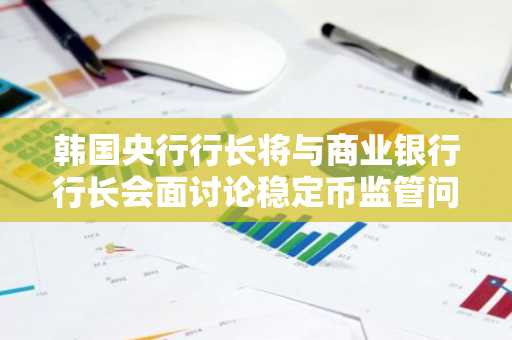 韩国央行行长将与商业银行行长会面讨论稳定币监管问题