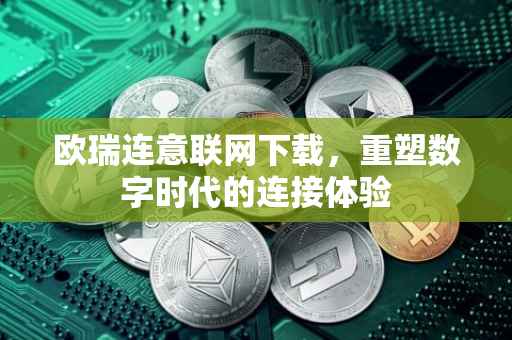 欧瑞连意联网下载，重塑数字时代的连接体验