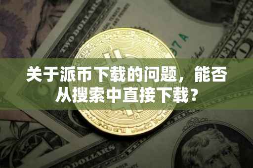 关于派币下载的问题，能否从搜索中直接下载？
