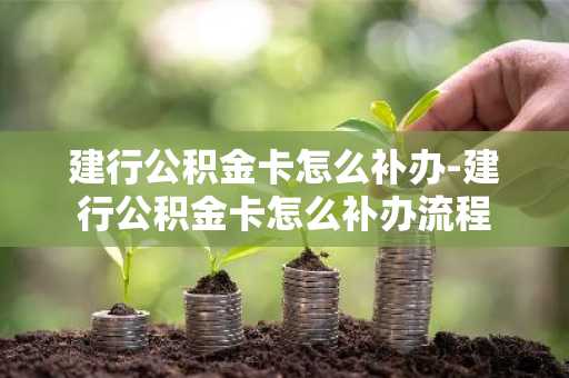 建行公积金卡怎么补办-建行公积金卡怎么补办流程