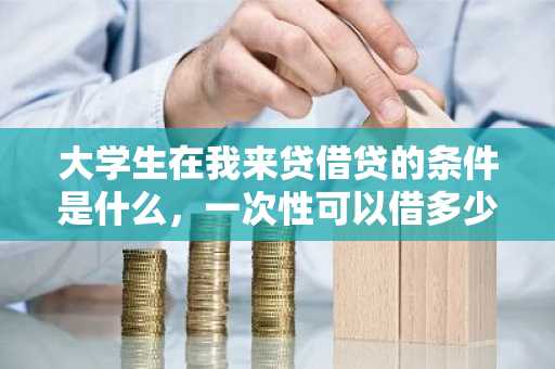 大学生在我来贷借贷的条件是什么，一次性可以借多少钱？
