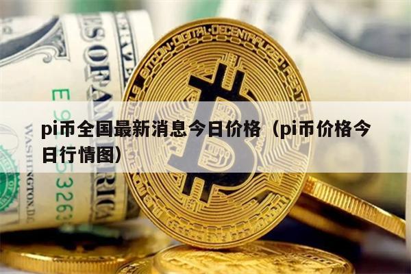 pi币全国最新消息今日价格（pi币价格今日行情图）