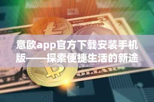 意欧app官方下载安装手机版——探索便捷生活的新途径