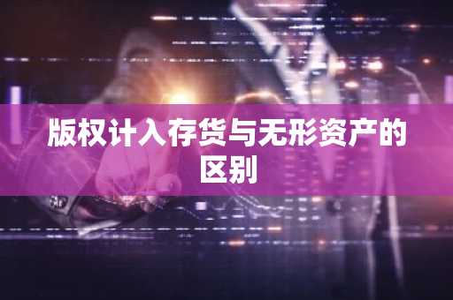 版权计入存货与无形资产的区别