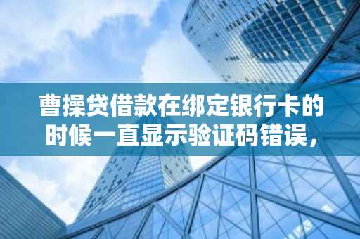 曹操贷借款在绑定银行卡的时候一直显示验证码错误，怎么回事？