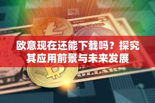 欧意现在还能下载吗？探究其应用前景与未来发展