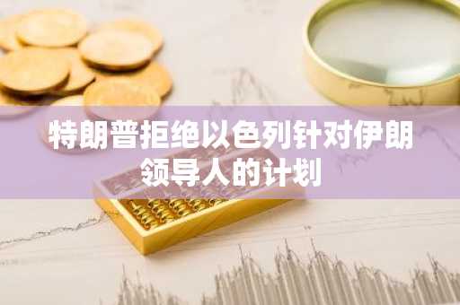 特朗普拒绝以色列针对伊朗领导人的计划